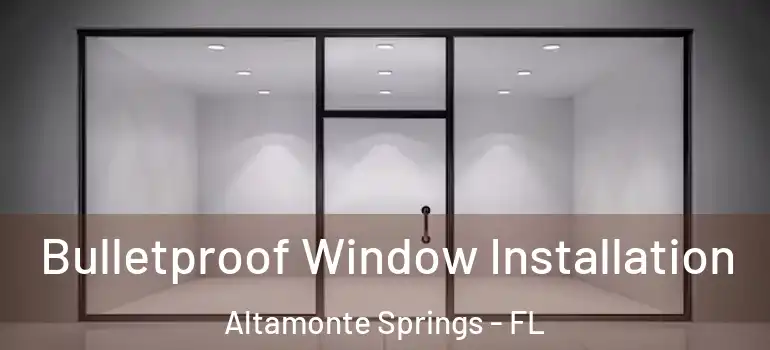 Bulletproof Window Installation Altamonte Springs - FL